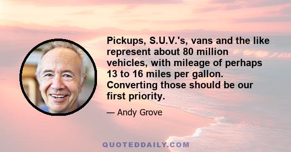 Pickups, S.U.V.'s, vans and the like represent about 80 million vehicles, with mileage of perhaps 13 to 16 miles per gallon. Converting those should be our first priority.