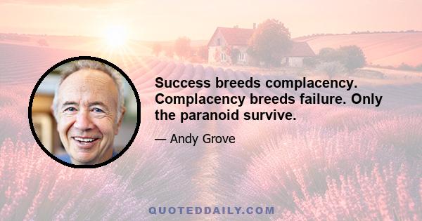 Success breeds complacency. Complacency breeds failure. Only the paranoid survive.