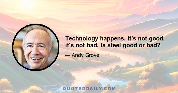 Technology happens, it's not good, it's not bad. Is steel good or bad?