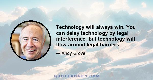 Technology will always win. You can delay technology by legal interference, but technology will flow around legal barriers.