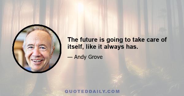 The future is going to take care of itself, like it always has.