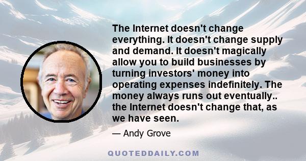 The Internet doesn't change everything. It doesn't change supply and demand. It doesn't magically allow you to build businesses by turning investors' money into operating expenses indefinitely. The money always runs out 