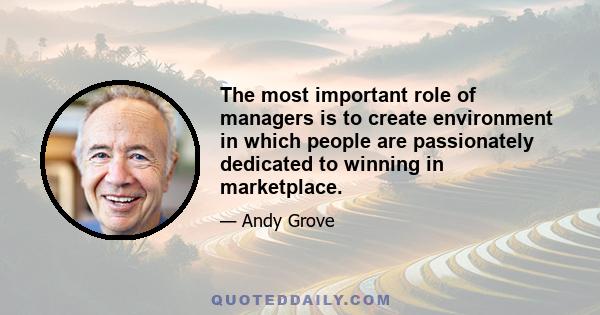 The most important role of managers is to create environment in which people are passionately dedicated to winning in marketplace.