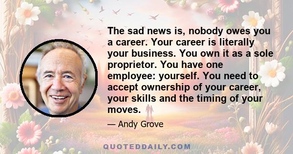 The sad news is, nobody owes you a career. Your career is literally your business. You own it as a sole proprietor. You have one employee: yourself. You need to accept ownership of your career, your skills and the