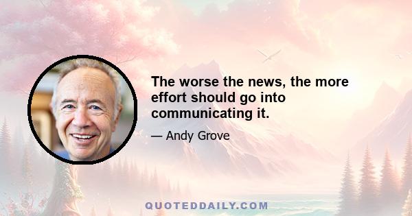 The worse the news, the more effort should go into communicating it.