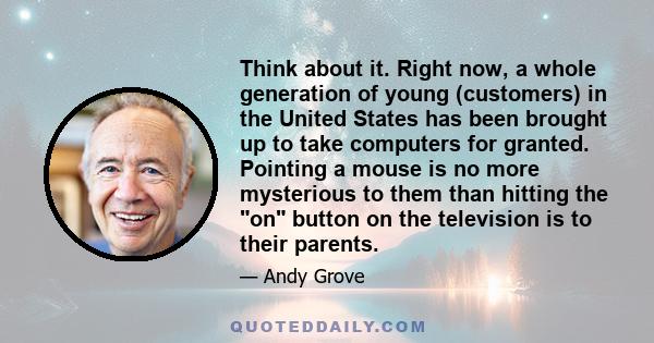 Think about it. Right now, a whole generation of young (customers) in the United States has been brought up to take computers for granted. Pointing a mouse is no more mysterious to them than hitting the on button on the 