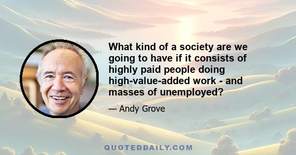 What kind of a society are we going to have if it consists of highly paid people doing high-value-added work - and masses of unemployed?