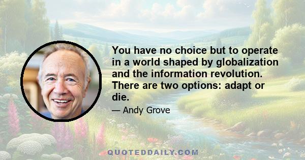 You have no choice but to operate in a world shaped by globalization and the information revolution. There are two options: adapt or die.