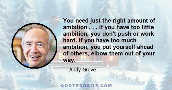 You need just the right amount of ambition . . . If you have too little ambition, you don't push or work hard. If you have too much ambition, you put yourself ahead of others, elbow them out of your way.