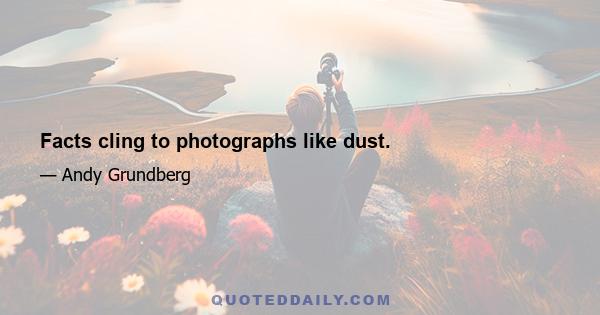 Facts cling to photographs like dust.