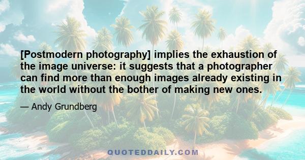 [Postmodern photography] implies the exhaustion of the image universe: it suggests that a photographer can find more than enough images already existing in the world without the bother of making new ones.