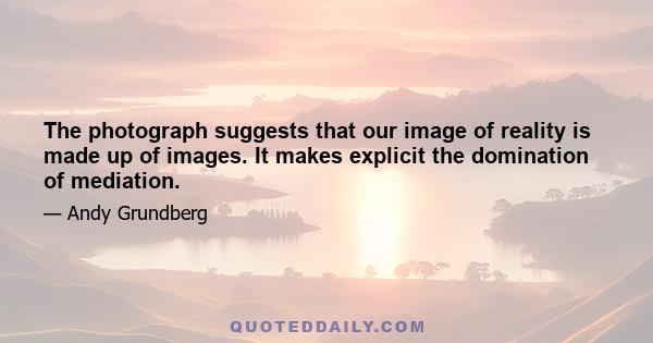 The photograph suggests that our image of reality is made up of images. It makes explicit the domination of mediation.