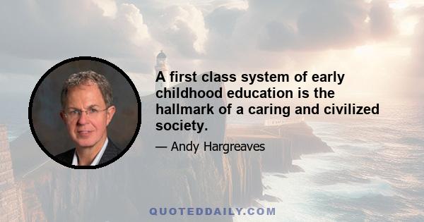 A first class system of early childhood education is the hallmark of a caring and civilized society.