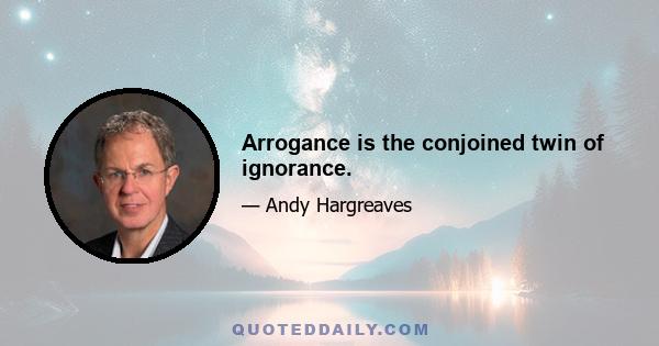 Arrogance is the conjoined twin of ignorance.