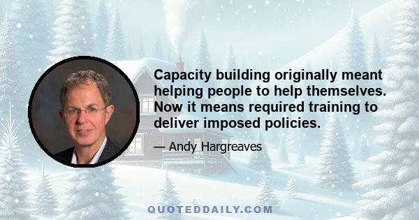 Capacity building originally meant helping people to help themselves. Now it means required training to deliver imposed policies.