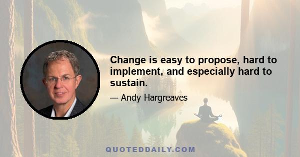 Change is easy to propose, hard to implement, and especially hard to sustain.