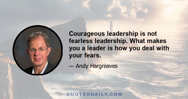 Courageous leadership is not fearless leadership. What makes you a leader is how you deal with your fears.