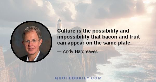 Culture is the possibility and impossibility that bacon and fruit can appear on the same plate.