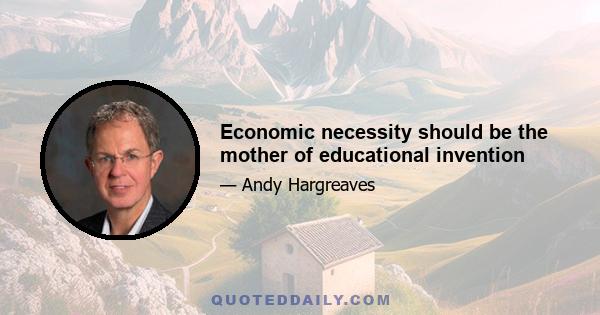 Economic necessity should be the mother of educational invention