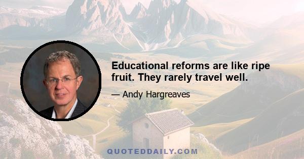 Educational reforms are like ripe fruit. They rarely travel well.