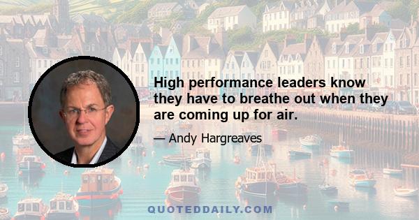 High performance leaders know they have to breathe out when they are coming up for air.