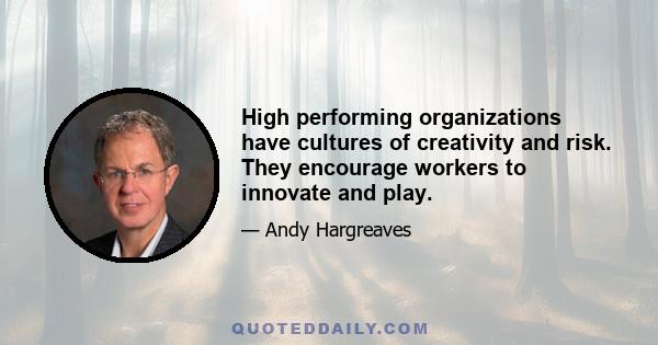 High performing organizations have cultures of creativity and risk. They encourage workers to innovate and play.