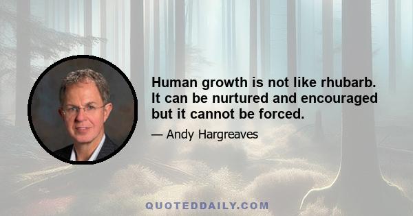 Human growth is not like rhubarb. It can be nurtured and encouraged but it cannot be forced.