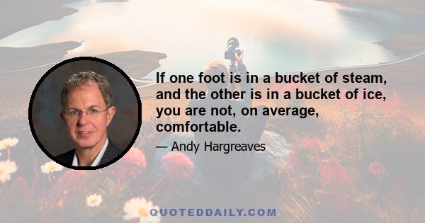 If one foot is in a bucket of steam, and the other is in a bucket of ice, you are not, on average, comfortable.