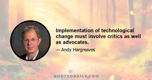 Implementation of technological change must involve critics as well as advocates.