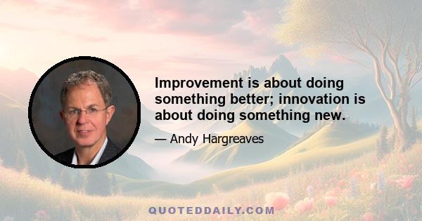 Improvement is about doing something better; innovation is about doing something new.