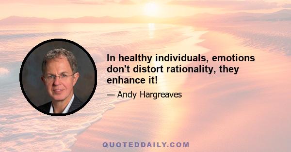 In healthy individuals, emotions don't distort rationality, they enhance it!