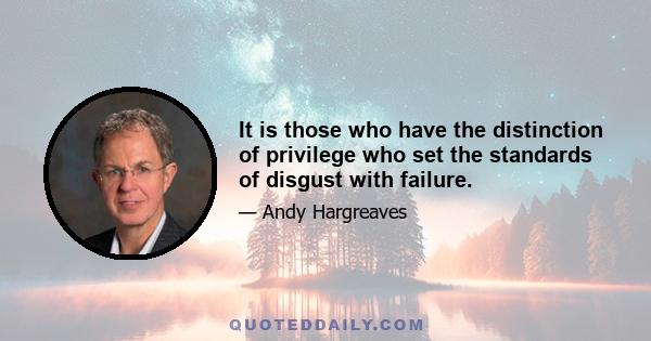 It is those who have the distinction of privilege who set the standards of disgust with failure.