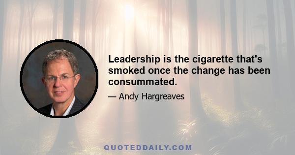 Leadership is the cigarette that's smoked once the change has been consummated.