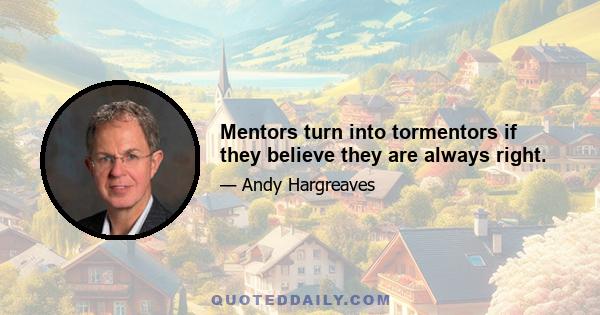 Mentors turn into tormentors if they believe they are always right.