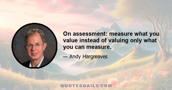 On assessment: measure what you value instead of valuing only what you can measure.