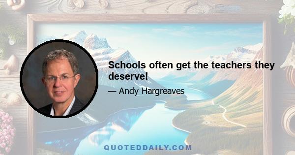 Schools often get the teachers they deserve!