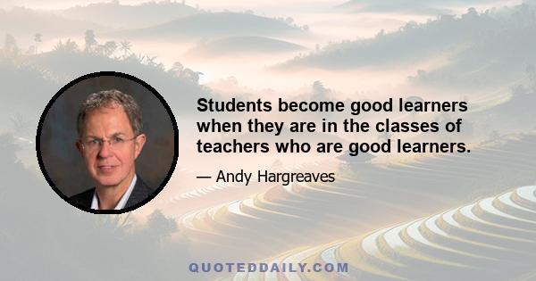 Students become good learners when they are in the classes of teachers who are good learners.