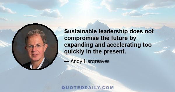 Sustainable leadership does not compromise the future by expanding and accelerating too quickly in the present.