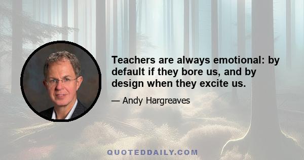 Teachers are always emotional: by default if they bore us, and by design when they excite us.