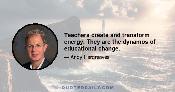 Teachers create and transform energy. They are the dynamos of educational change.