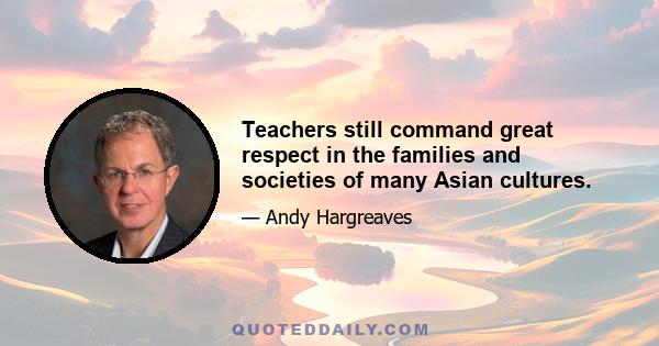 Teachers still command great respect in the families and societies of many Asian cultures.