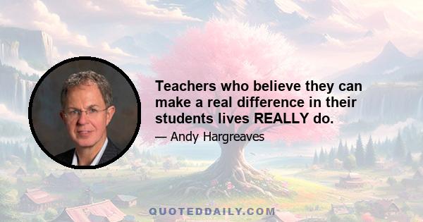 Teachers who believe they can make a real difference in their students lives REALLY do.