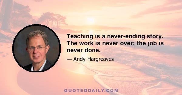 Teaching is a never-ending story. The work is never over; the job is never done.