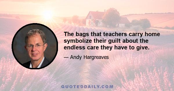 The bags that teachers carry home symbolize their guilt about the endless care they have to give.