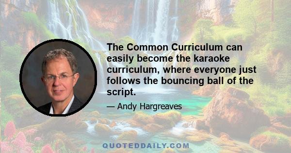 The Common Curriculum can easily become the karaoke curriculum, where everyone just follows the bouncing ball of the script.