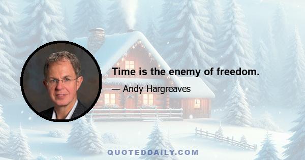 Time is the enemy of freedom.