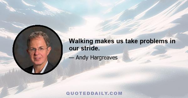 Walking makes us take problems in our stride.