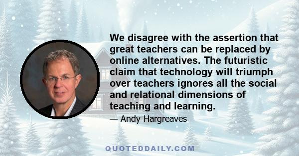 We disagree with the assertion that great teachers can be replaced by online alternatives. The futuristic claim that technology will triumph over teachers ignores all the social and relational dimensions of teaching and 