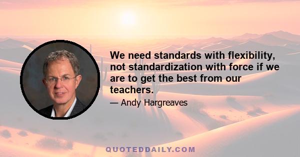 We need standards with flexibility, not standardization with force if we are to get the best from our teachers.