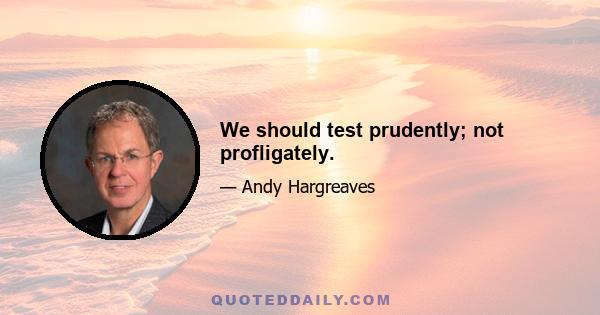 We should test prudently; not profligately.